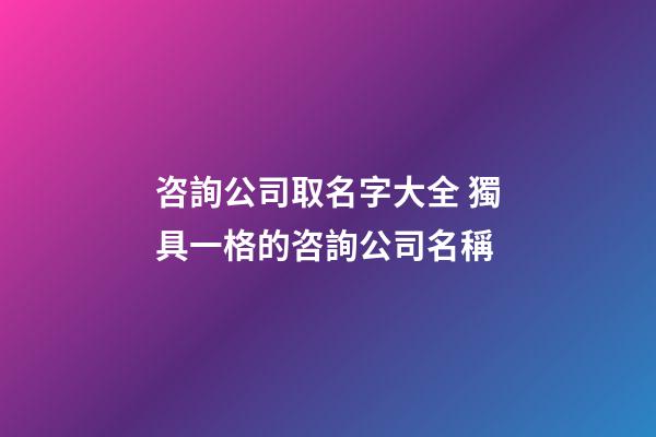 咨詢公司取名字大全 獨具一格的咨詢公司名稱-第1張-公司起名-玄機派